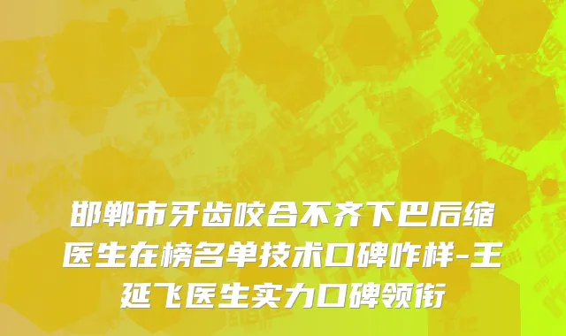 邯郸市牙齿咬合不齐下巴后缩医生在榜名单技术口碑咋样-王延飞医生实力口碑领衔