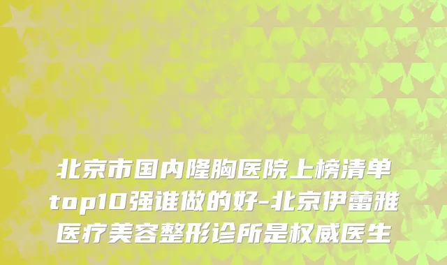 北京市国内隆胸医院上榜清单top10强谁做的好-北京伊蕾雅医疗美容整形诊所是权威医生