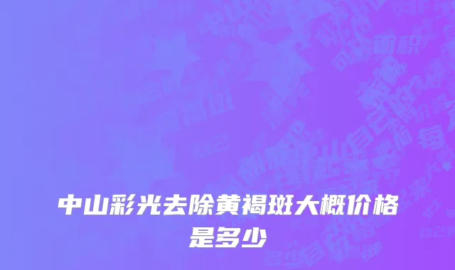 中山彩光去除黄褐斑大概价格是多少