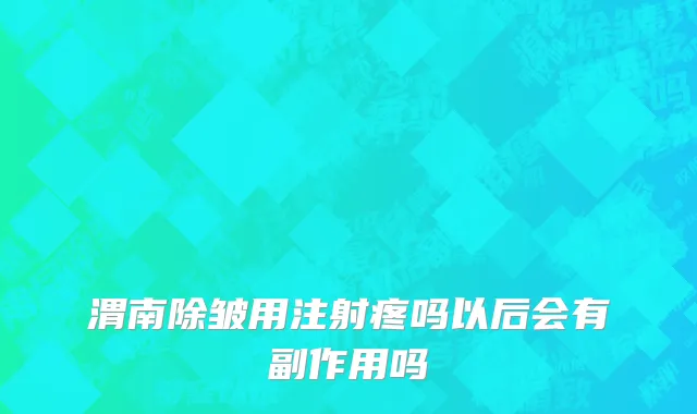 渭南除皱用注射疼吗以后会有副作用吗