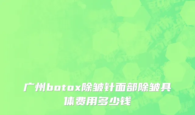 广州botox除皱针面部除皱具体费用多少钱