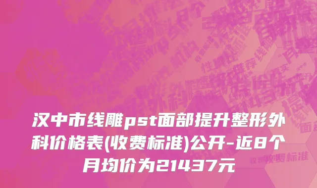 汉中市线雕pst面部提升整形外科价格表(收费标准)公开-近8个月均价为21437元