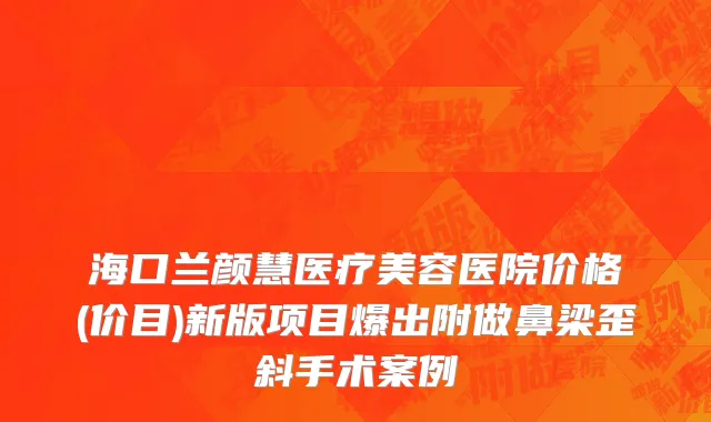 海口兰颜慧医疗美容医院价格(价目)新版项目爆出附做鼻梁歪斜手术案例