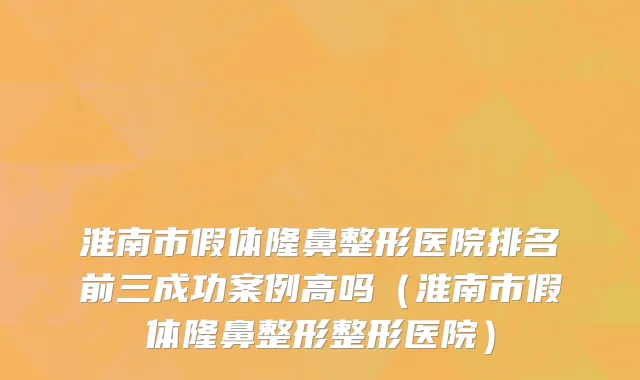 淮南市假体隆鼻整形医院排名前三成功案例高吗（淮南市假体隆鼻整形整形医院）