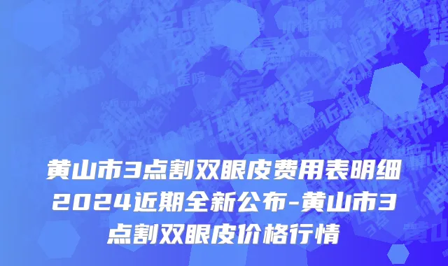 黄山市3点割双眼皮费用表明细2024近期全新公布-黄山市3点割双眼皮价格行情