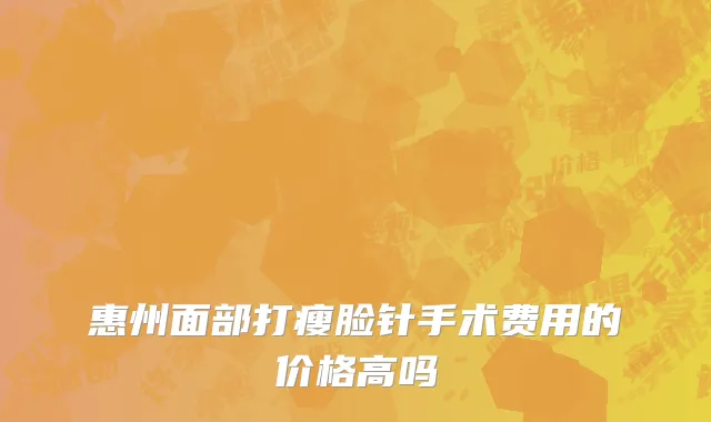 惠州面部打瘦脸针手术费用的价格高吗