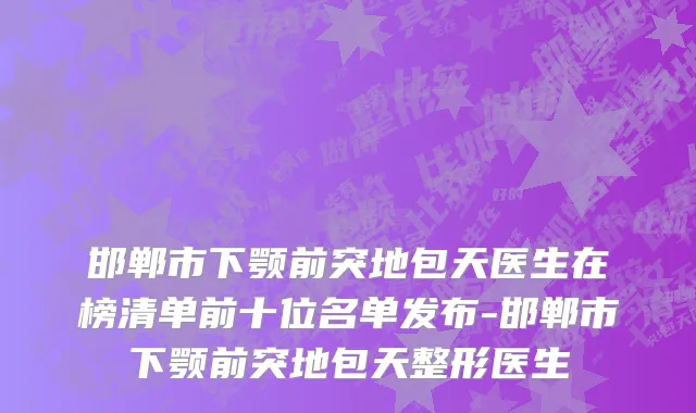 邯郸市下颚前突地包天医生在榜清单前十位名单发布-邯郸市下颚前突地包天整形医生