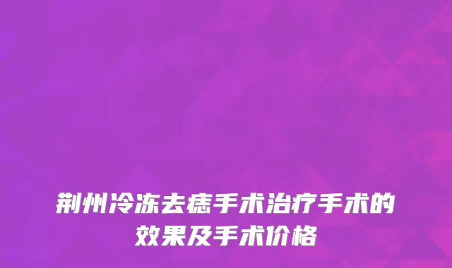荆州冷冻去痣手术治疗手术的效果及手术价格