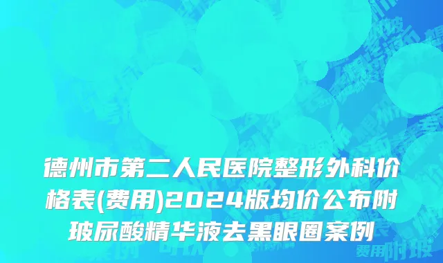 德州市第二人民医院整形外科价格表(费用)2024版均价公布附玻尿酸精华液去黑眼圈案例