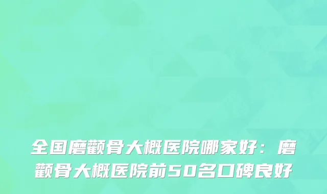 全国磨颧骨大概医院哪家好：磨颧骨大概医院前50名口碑良好