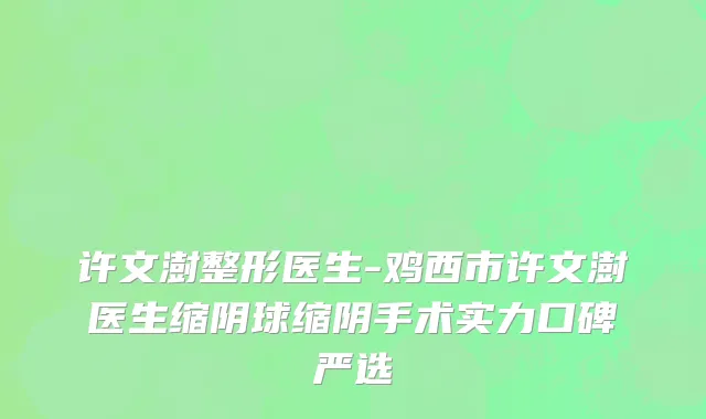 许文澍整形医生-鸡西市许文澍医生缩阴球缩阴手术实力口碑严选