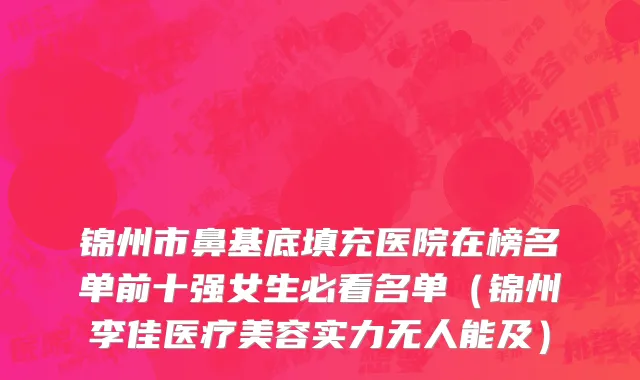 锦州市鼻基底填充医院在榜名单前十强女生必看名单（锦州李佳医疗美容实力无人能及）