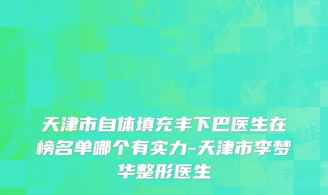 天津市自体填充丰下巴医生在榜名单哪个有实力-天津市李梦华整形医生