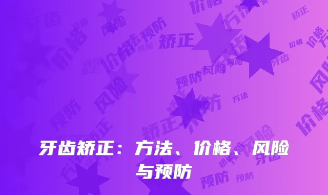 牙齿矫正：方法、价格、风险与预防