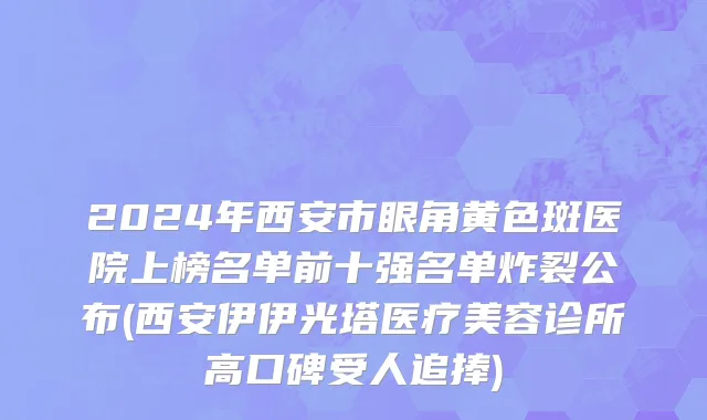 2024年西安市眼角黄色斑医院上榜名单前十强名单炸裂公布(西安伊伊光塔医疗美容诊所高口碑受人追捧)