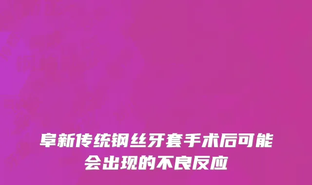 阜新传统钢丝牙套手术后可能会出现的不良反应