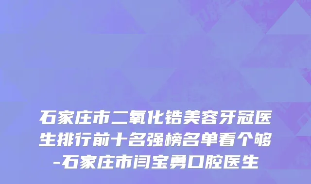 石家庄市二氧化锆美容牙冠医生排行前十名强榜名单看个够-石家庄市闫宝勇口腔医生
