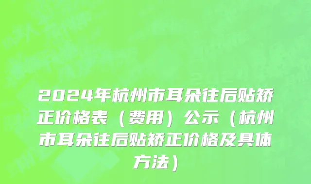 2024年杭州市耳朵往后贴矫正价格表（费用）公示（杭州市耳朵往后贴矫正价格及具体方法）