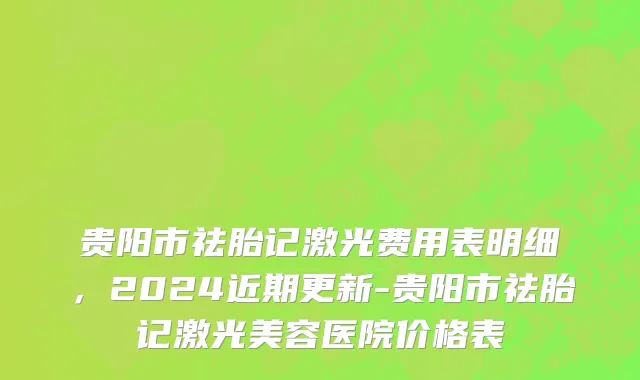 贵阳市祛胎记激光费用表明细，2024近期更新-贵阳市祛胎记激光美容医院价格表