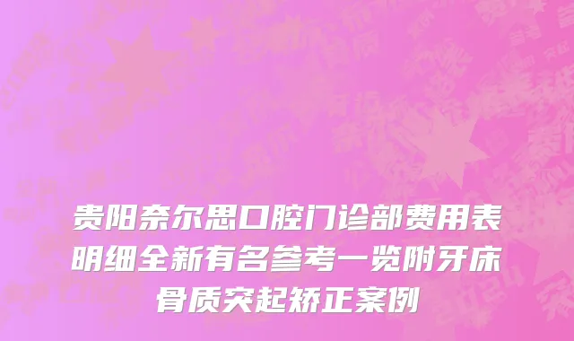 贵阳奈尔思口腔门诊部费用表明细全新有名参考一览附牙床骨质突起矫正案例