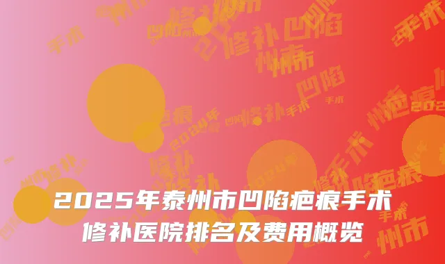 2025年泰州市凹陷疤痕手术修补医院排名及费用概览