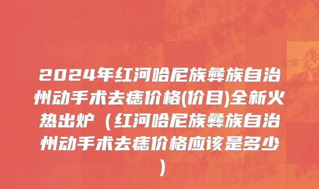2024年红河哈尼族彝族自治州动手术去痣价格(价目)全新火热出炉（红河哈尼族彝族自治州动手术去痣价格应该是多少）