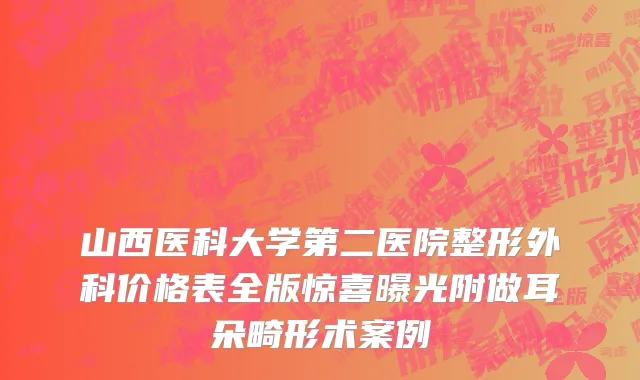 山西医科大学第二医院整形外科价格表全版惊喜曝光附做耳朵畸形术案例