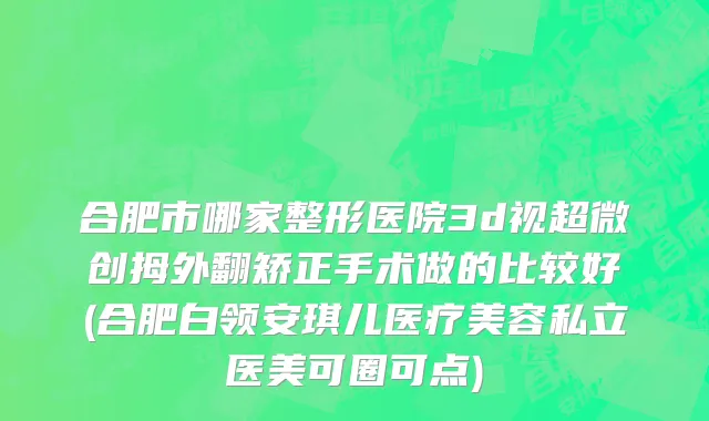合肥市哪家整形医院3d视超微创拇外翻矫正手术做的比较好(合肥白领安琪儿医疗美容私立医美可圈可点)