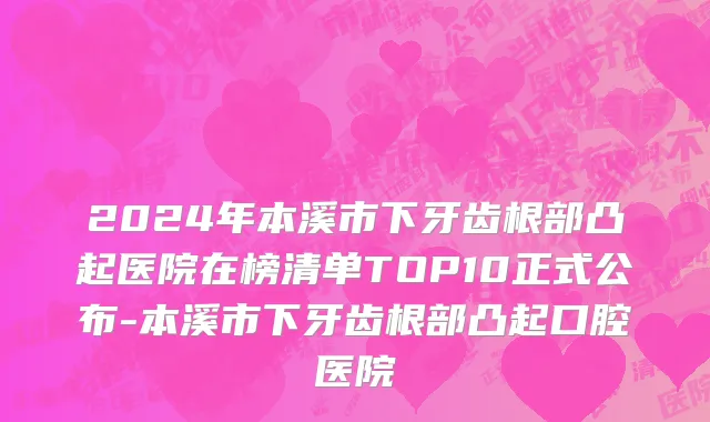 2024年本溪市下牙齿根部凸起医院在榜清单TOP10正式公布-本溪市下牙齿根部凸起口腔医院