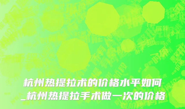 杭州热提拉术的价格水平如何_杭州热提拉手术做一次的价格