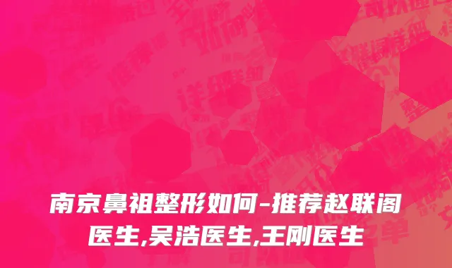 南京鼻祖整形如何-推荐赵联阁医生,吴浩医生,王刚医生