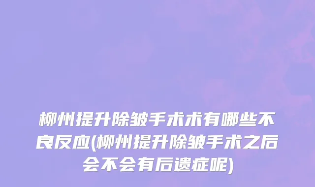 柳州提升除皱手术术有哪些不良反应(柳州提升除皱手术之后会不会有后遗症呢)