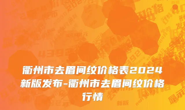 衢州市去眉间纹价格表2024新版发布-衢州市去眉间纹价格行情