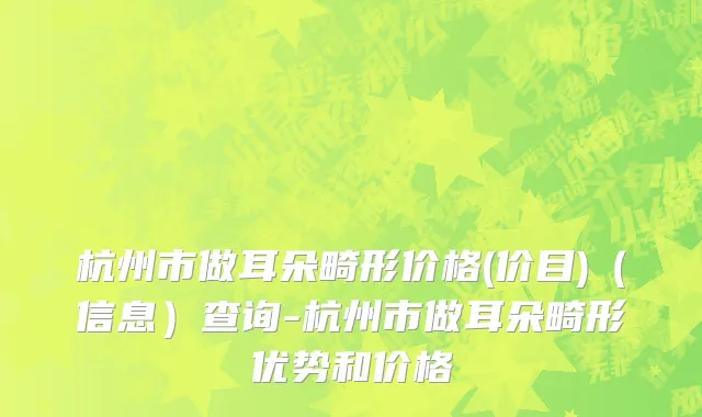 杭州市做耳朵畸形价格(价目)（信息）查询-杭州市做耳朵畸形优势和价格