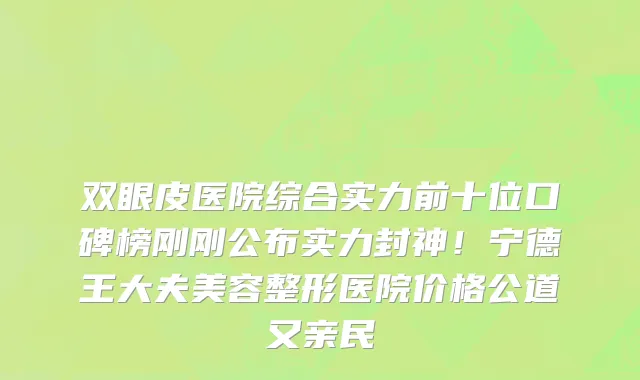 双眼皮医院综合实力前十位口碑榜刚刚公布实力封神!宁德王大夫美容整形医院价格公道又亲民