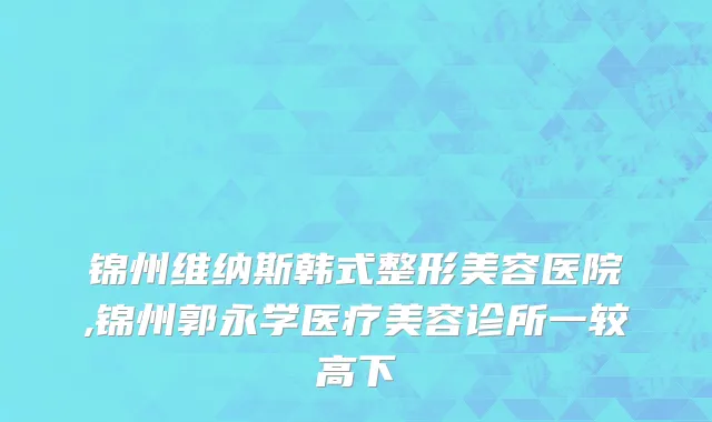 锦州维纳斯韩式整形美容医院,锦州郭永学医疗美容诊所一较高下