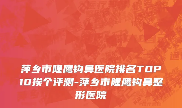 萍乡市隆鹰钩鼻医院排名TOP10挨个评测-萍乡市隆鹰钩鼻整形医院