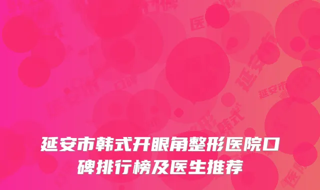 延安市韩式开眼角整形医院口碑排行榜及医生推荐