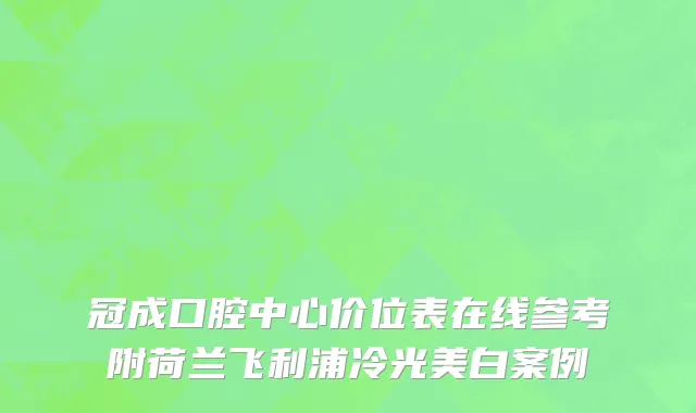 冠成口腔中心价位表在线参考附荷兰飞利浦冷光美白案例