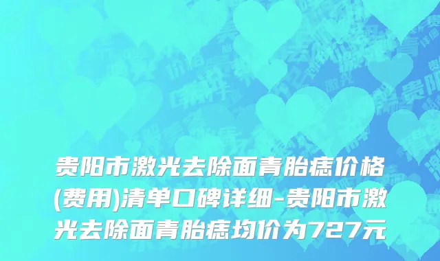 贵阳市激光去除面青胎痣价格(费用)清单口碑详细-贵阳市激光去除面青胎痣均价为727元