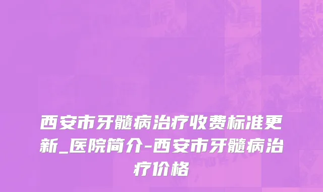 西安市牙髓病治疗收费标准更新_医院简介-西安市牙髓病治疗价格