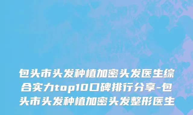 包头市头发种植加密头发医生综合实力top10口碑排行分享-包头市头发种植加密头发整形医生