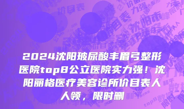 2024沈阳玻尿酸丰眉弓整形医院top8公立医院实力强!沈阳丽格医疗美容诊所价目表人人领,限时删