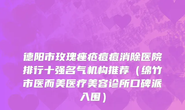 德阳市玫瑰痤疮痘痘消除医院排行十强名气机构推荐（绵竹市医而美医疗美容诊所口碑派入围）