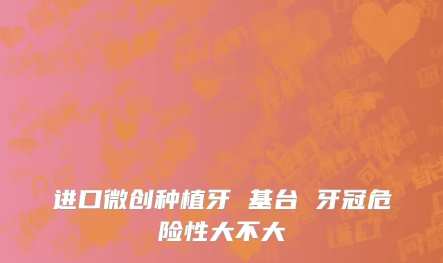 进口微创种植牙 基台 牙冠危险性大不大