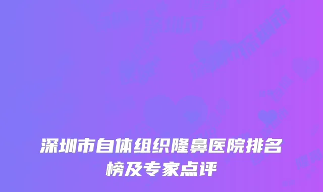 深圳市自体组织隆鼻医院排名榜及专家点评