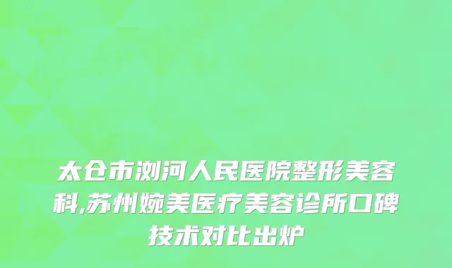 太仓市浏河人民医院整形美容科,苏州婉美医疗美容诊所口碑技术对比出炉