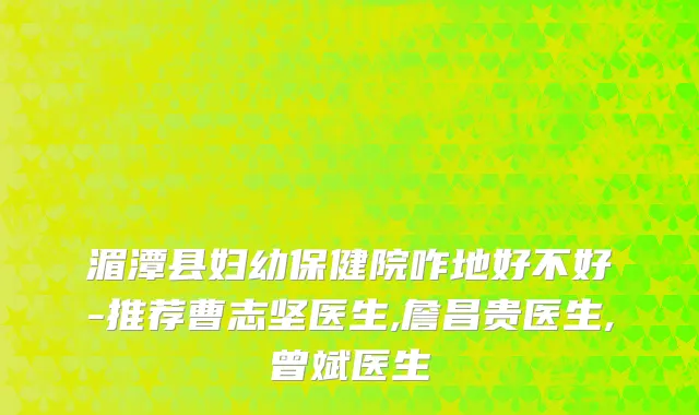 湄潭县妇幼保健院咋地好不好-推荐曹志坚医生,詹昌贵医生,曾斌医生