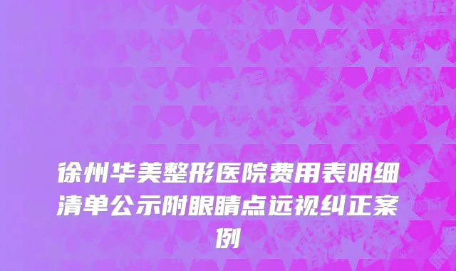 徐州华美整形医院费用表明细清单公示附眼睛点远视纠正案例