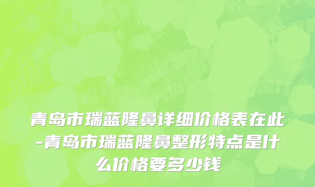 青岛市瑞蓝隆鼻详细价格表在此-青岛市瑞蓝隆鼻整形特点是什么价格要多少钱